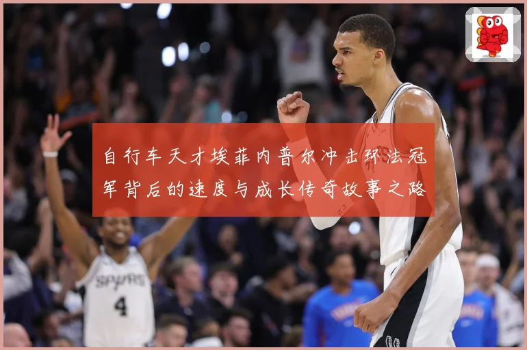 自行车天才埃菲内普尔冲击环法冠军背后的速度与成长传奇故事之路成长观察-深度解析