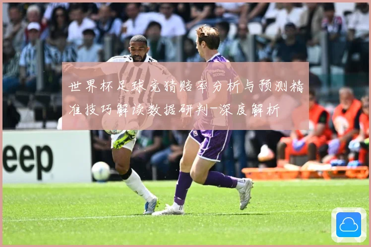 世界杯足球竞猜赔率分析与预测精准技巧解读数据研判-深度解析
