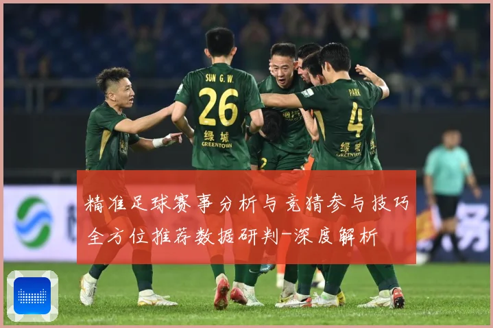 精准足球赛事分析与竞猜参与技巧全方位推荐数据研判-深度解析
