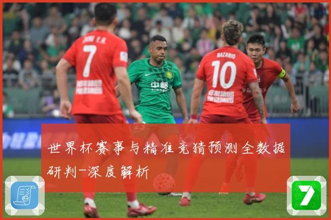 世界杯赛事与精准竞猜预测全数据研判-深度解析