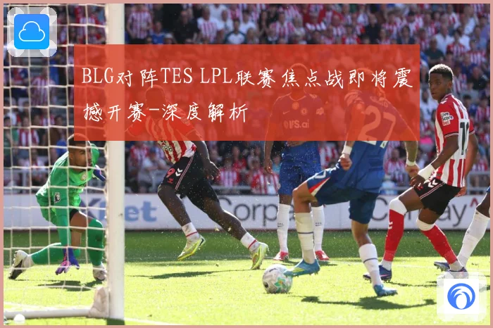 BLG对阵TES LPL联赛焦点战即将震撼开赛-深度解析