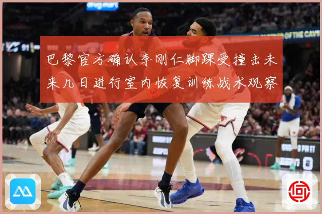 巴黎官方确认李刚仁脚踝受撞击未来几日进行室内恢复训练战术观察-深度解析