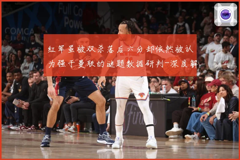 红军虽被双杀落后六分却依然被认为强于曼联的谜题数据研判-深度解析