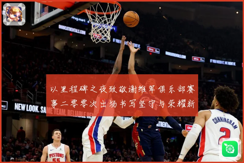 以里程碑之夜致敬谢维军俱乐部赛事二零零次出场书写坚守与荣耀新战术观察-深度解析