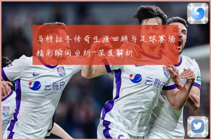马特拉齐传奇生涯回顾与足球赛场精彩瞬间分析-深度解析