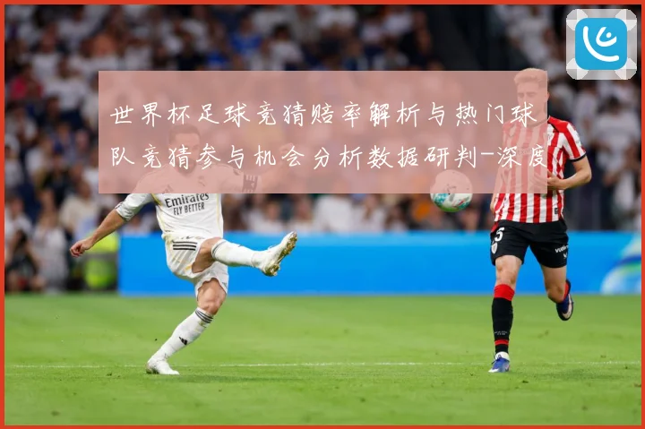 世界杯足球竞猜赔率解析与热门球队竞猜参与机会分析数据研判-深度解析