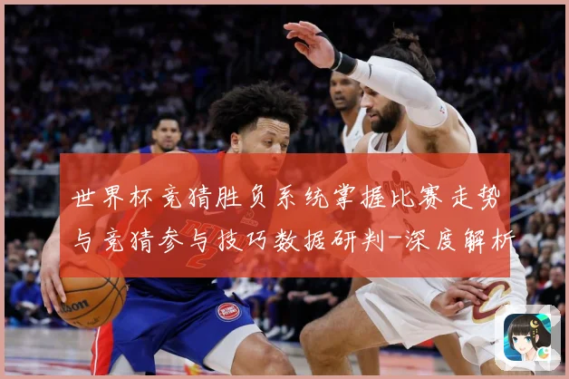 世界杯竞猜胜负系统掌握比赛走势与竞猜参与技巧数据研判-深度解析