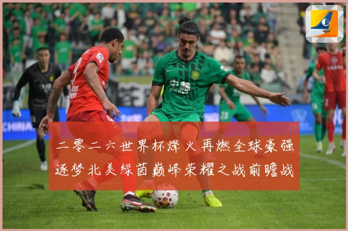 二零二六世界杯烽火再燃全球豪强逐梦北美绿茵巅峰荣耀之战前瞻战术观察-深度解析