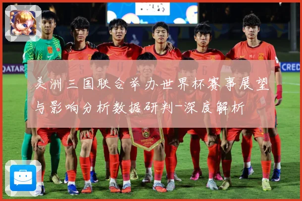 美洲三国联合举办世界杯赛事展望与影响分析数据研判-深度解析