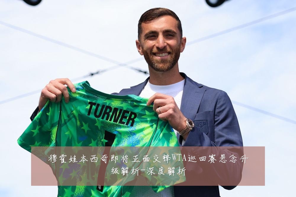 穆霍娃本西奇即将正面交锋WTA巡回赛悬念升级解析-深度解析