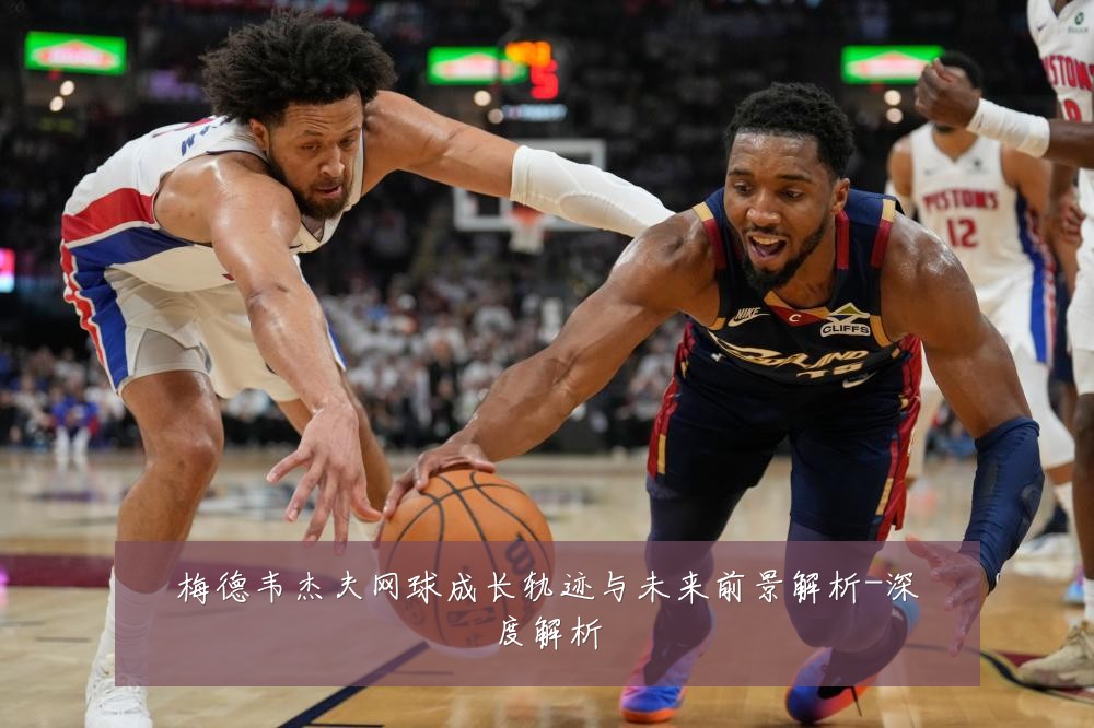 梅德韦杰夫网球成长轨迹与未来前景解析-深度解析