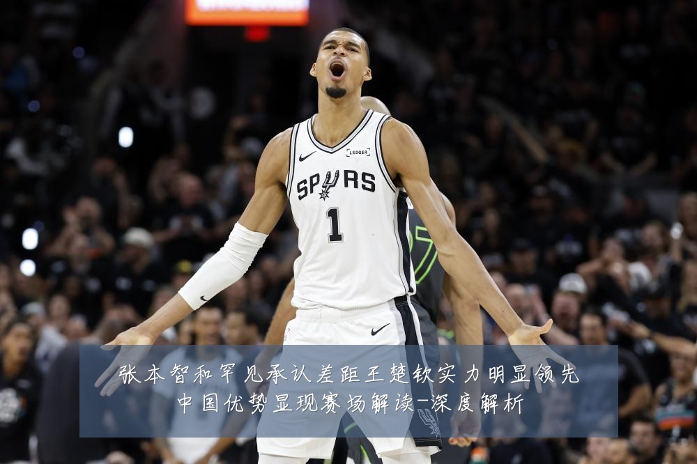 张本智和罕见承认差距王楚钦实力明显领先中国优势显现赛场解读-深度解析