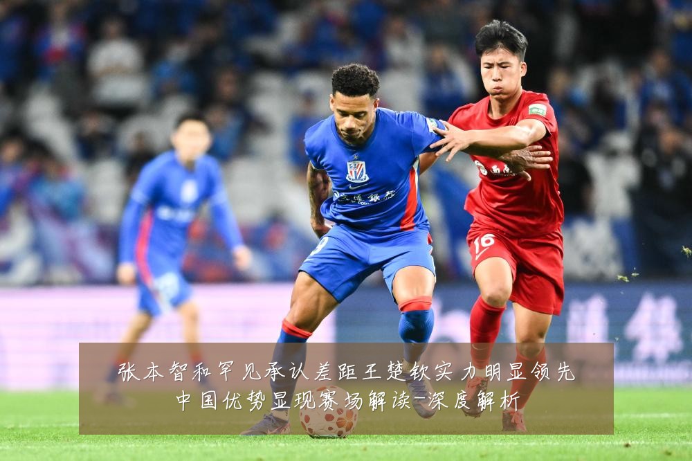 张本智和罕见承认差距王楚钦实力明显领先中国优势显现赛场解读-深度解析