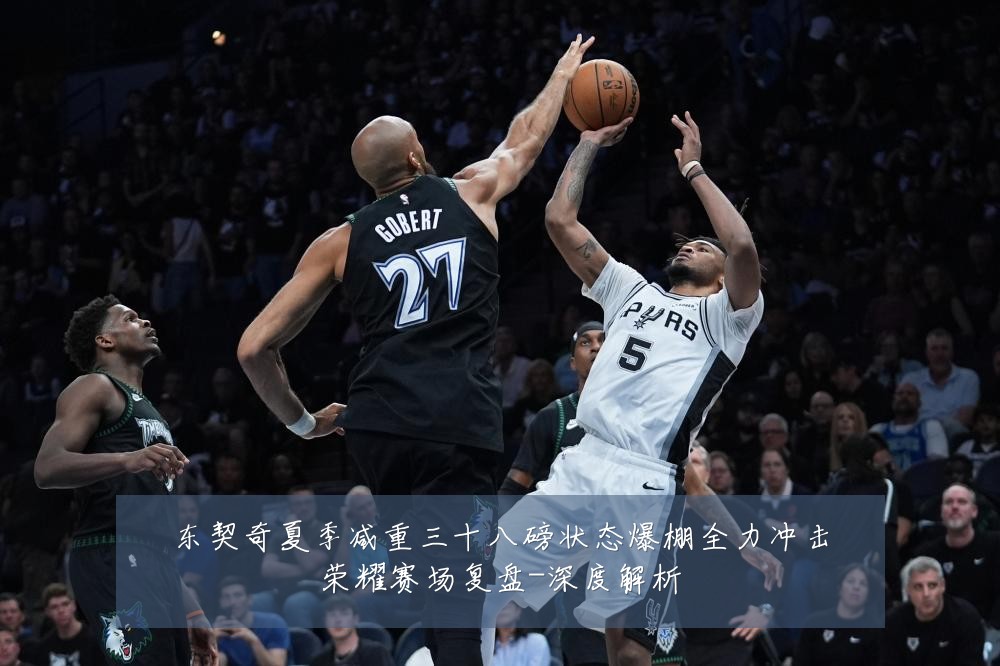东契奇夏季减重三十八磅状态爆棚全力冲击荣耀赛场复盘-深度解析