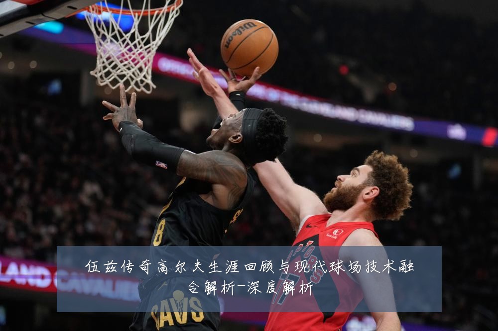 伍兹传奇高尔夫生涯回顾与现代球场技术融合解析-深度解析