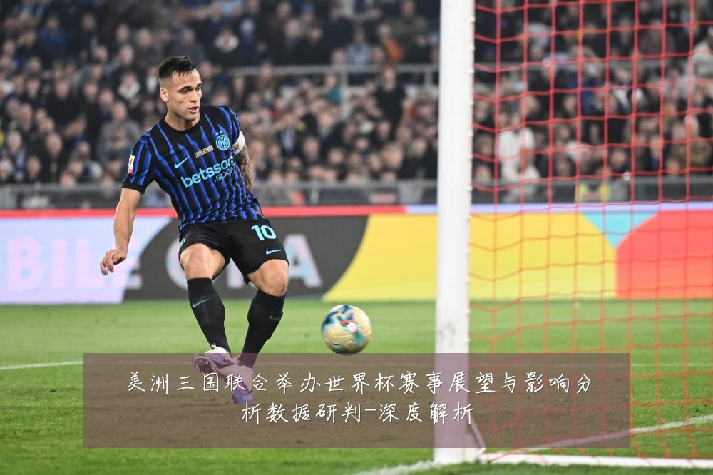 美洲三国联合举办世界杯赛事展望与影响分析数据研判-深度解析