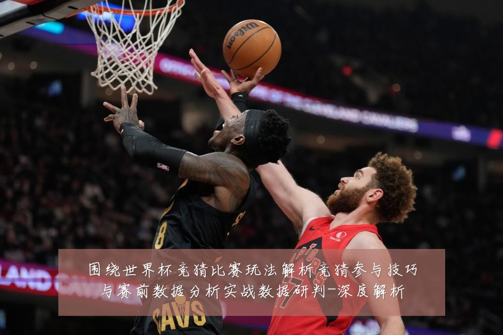 围绕世界杯竞猜比赛玩法解析竞猜参与技巧与赛前数据分析实战数据研判-深度解析