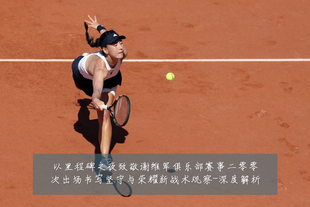 以里程碑之夜致敬谢维军俱乐部赛事二零零次出场书写坚守与荣耀新战术观察-深度解析