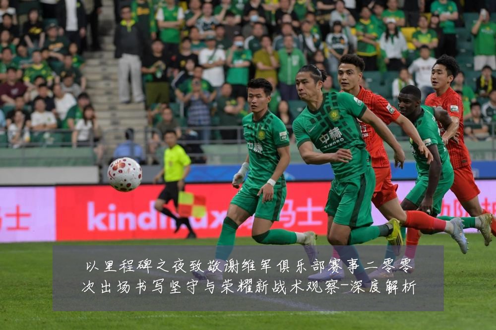 以里程碑之夜致敬谢维军俱乐部赛事二零零次出场书写坚守与荣耀新战术观察-深度解析