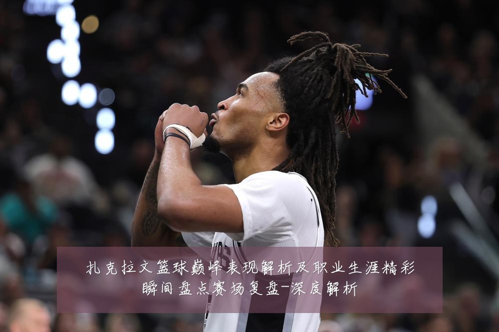 扎克拉文篮球巅峰表现解析及职业生涯精彩瞬间盘点赛场复盘-深度解析