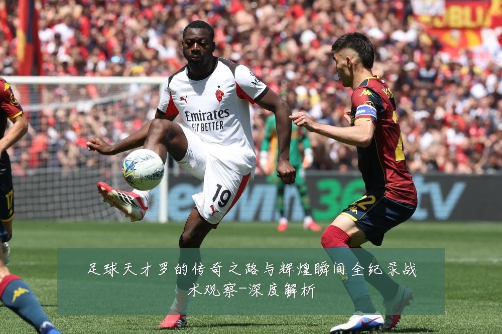 足球天才罗的传奇之路与辉煌瞬间全纪录战术观察-深度解析
