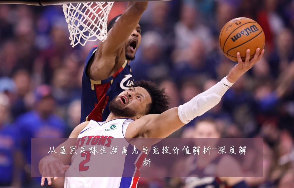 从蓝黑足球生涯高光与竞技价值解析-深度解析