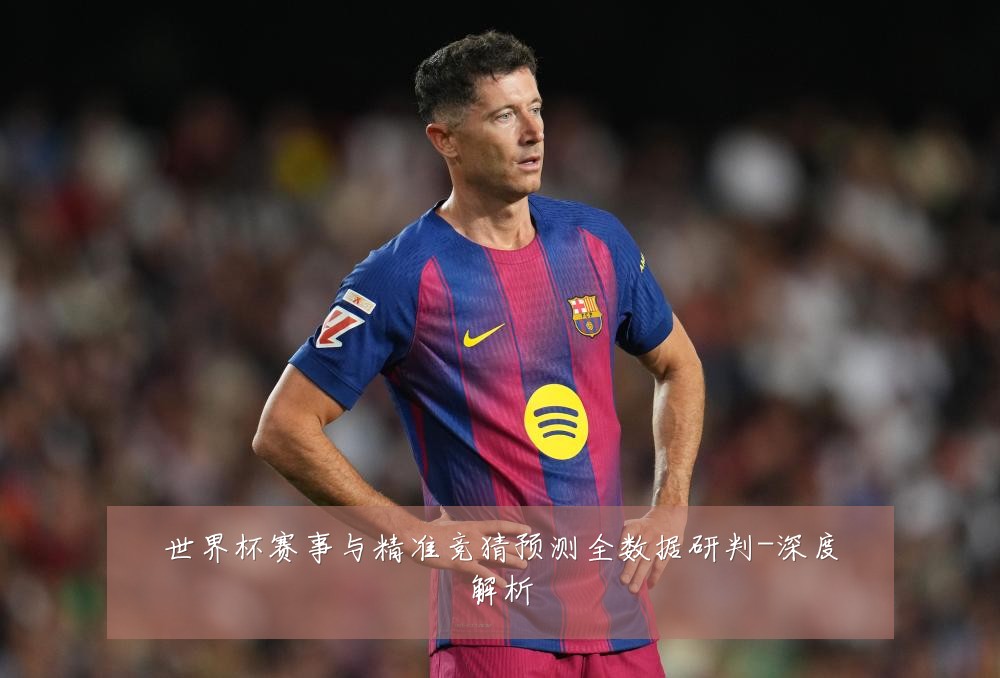 世界杯赛事与精准竞猜预测全数据研判-深度解析