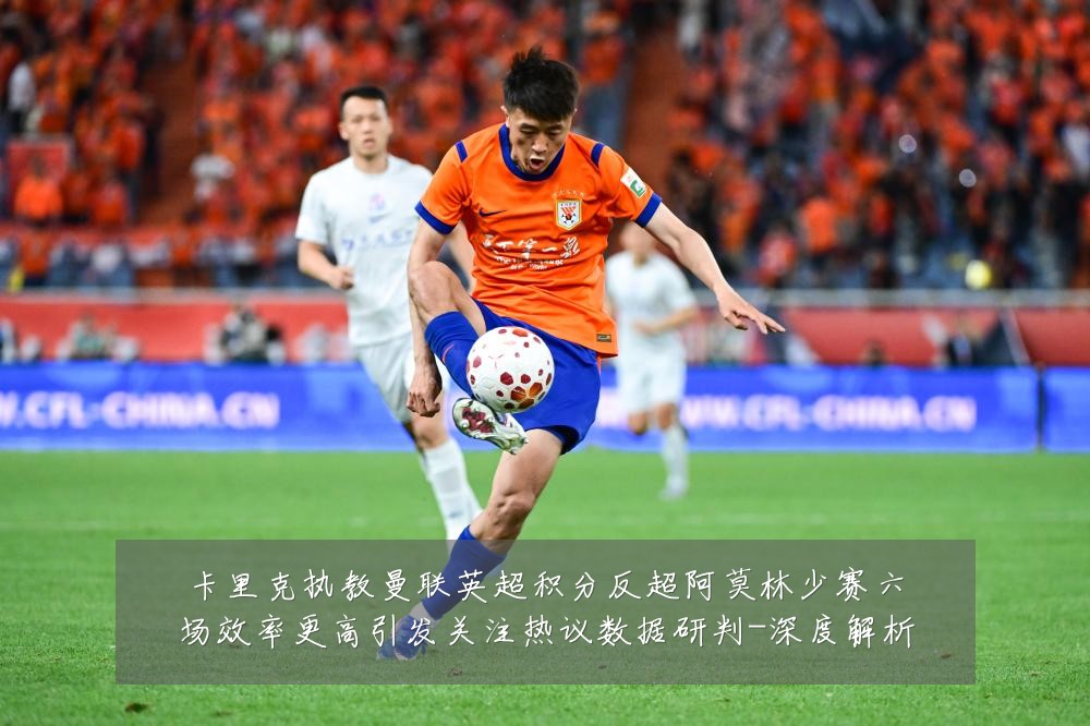 卡里克执教曼联英超积分反超阿莫林少赛六场效率更高引发关注热议数据研判-深度解析