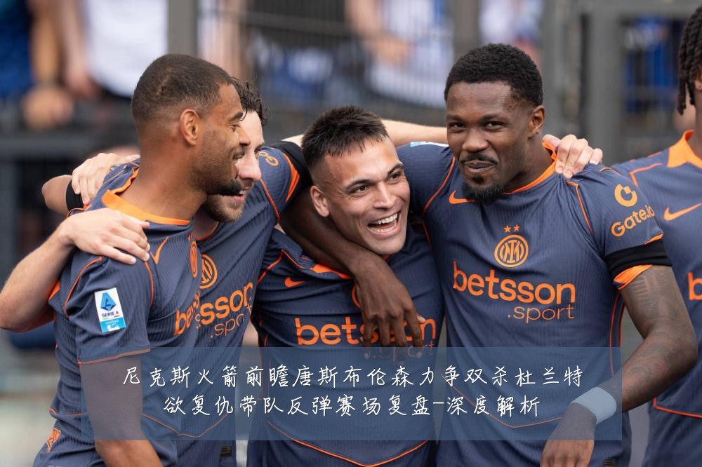 尼克斯火箭前瞻唐斯布伦森力争双杀杜兰特欲复仇带队反弹赛场复盘-深度解析